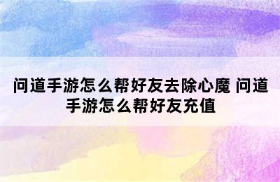 问道手游怎么帮好友去除心魔 问道手游怎么帮好友充值